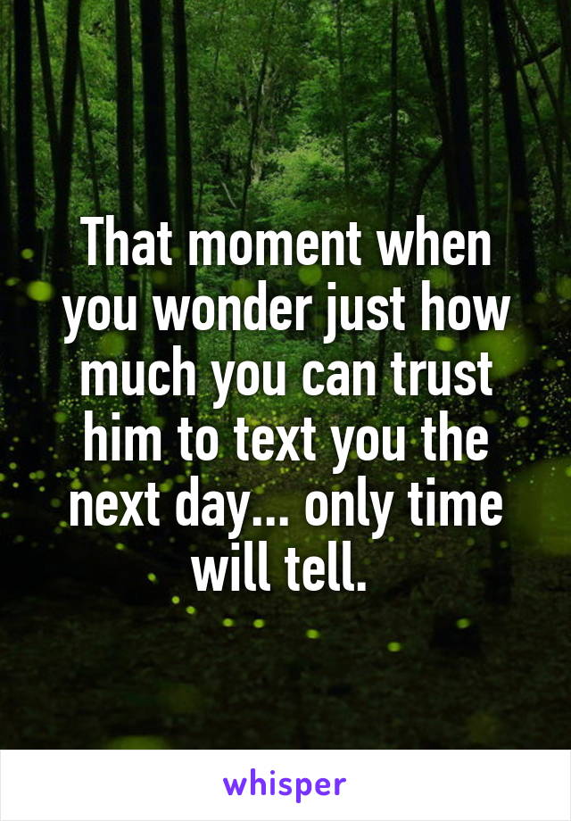 That moment when you wonder just how much you can trust him to text you the next day... only time will tell. 