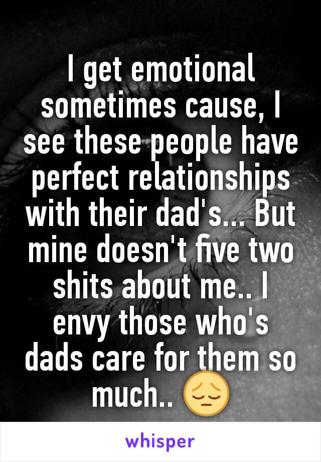 I get emotional sometimes cause, I see these people have perfect relationships with their dad's... But mine doesn't five two shits about me.. I envy those who's dads care for them so much.. 😔