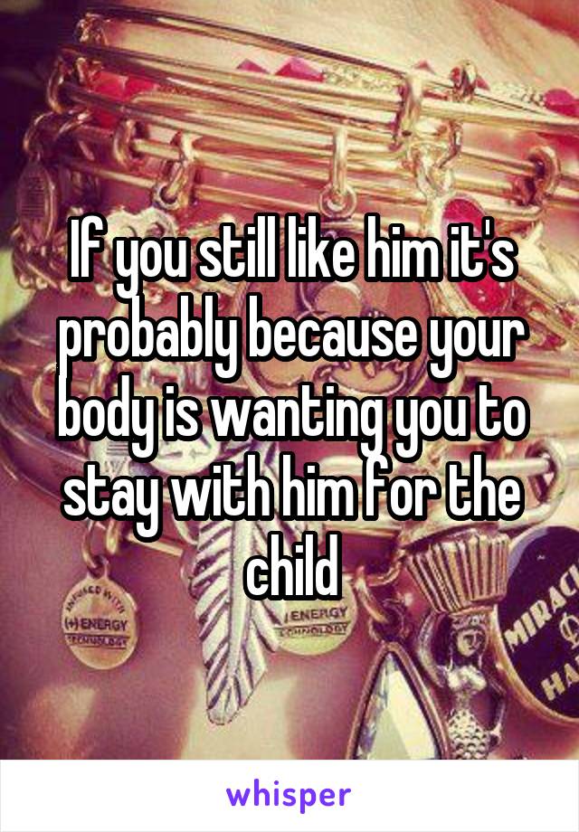 If you still like him it's probably because your body is wanting you to stay with him for the child