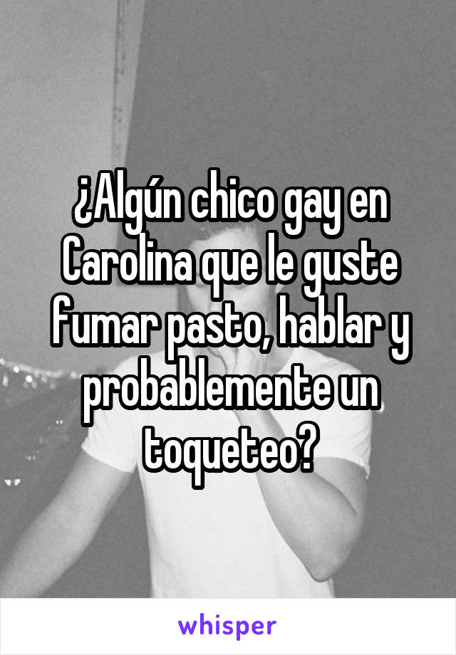 ¿Algún chico gay en Carolina que le guste fumar pasto, hablar y probablemente un toqueteo?