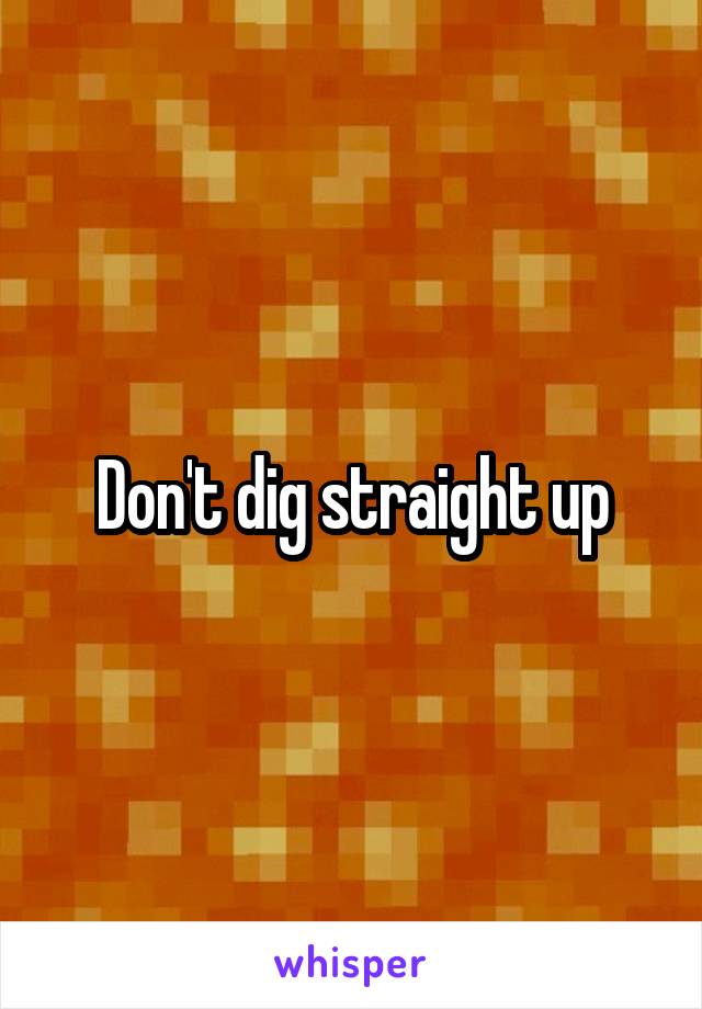 Don't dig straight up