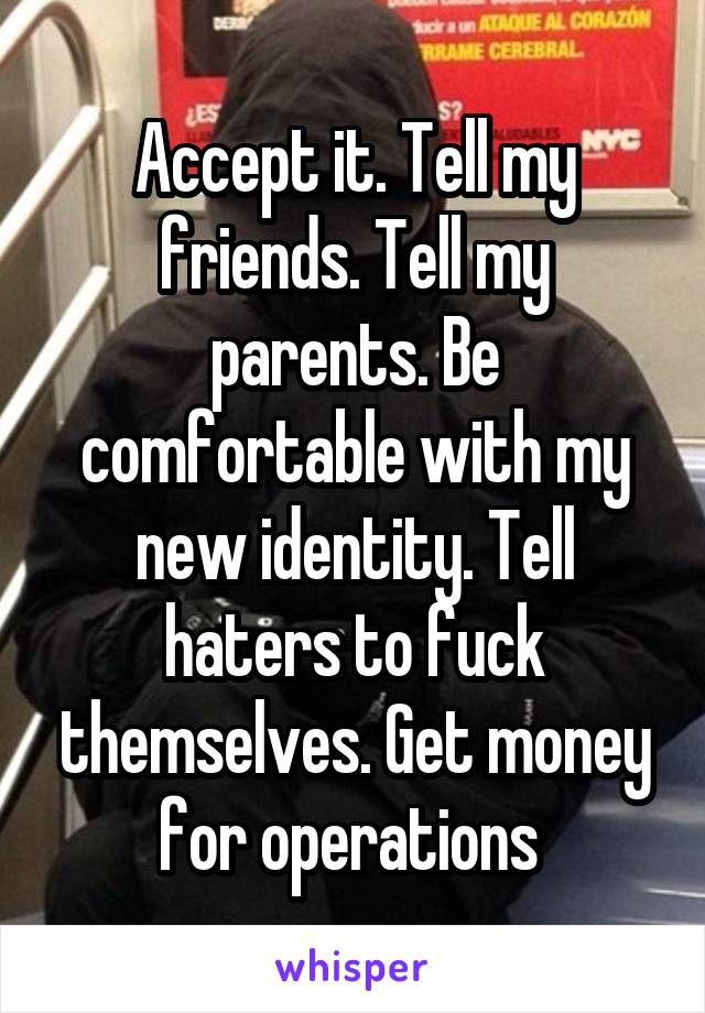 Accept it. Tell my friends. Tell my parents. Be comfortable with my new identity. Tell haters to fuck themselves. Get money for operations 