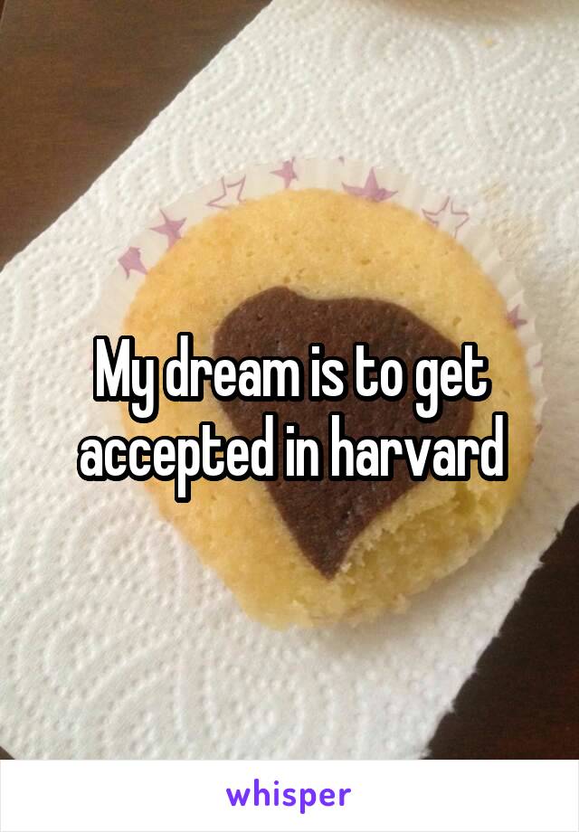 My dream is to get accepted in harvard