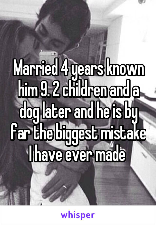 Married 4 years known him 9. 2 children and a dog later and he is by far the biggest mistake I have ever made 