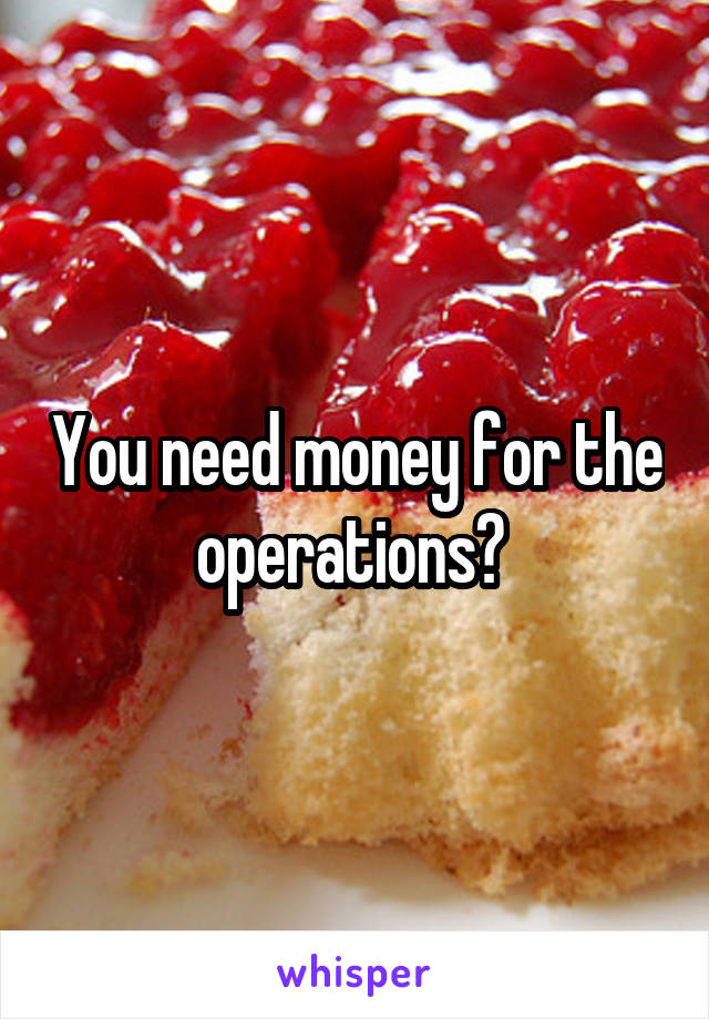 You need money for the operations? 