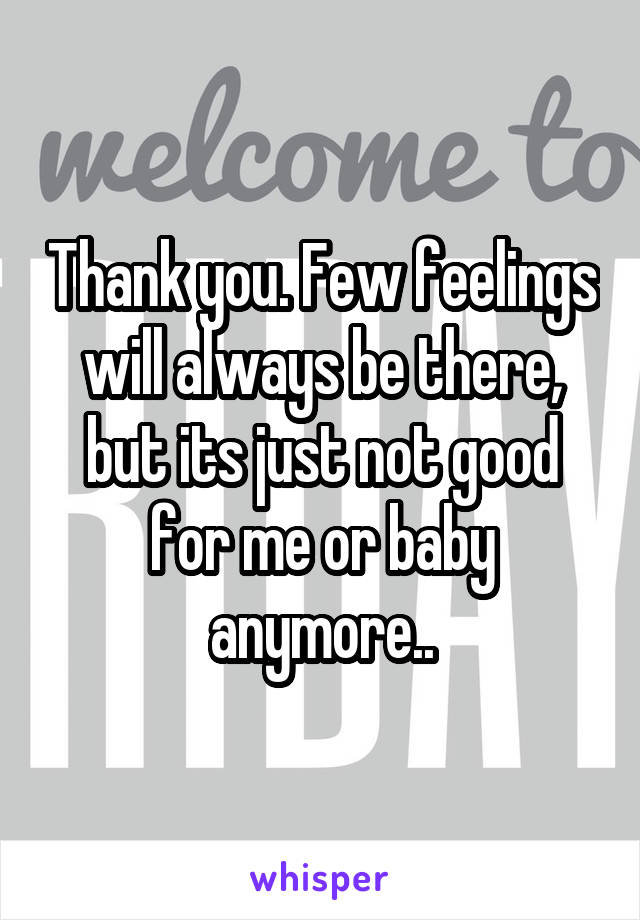 Thank you. Few feelings will always be there, but its just not good for me or baby anymore..