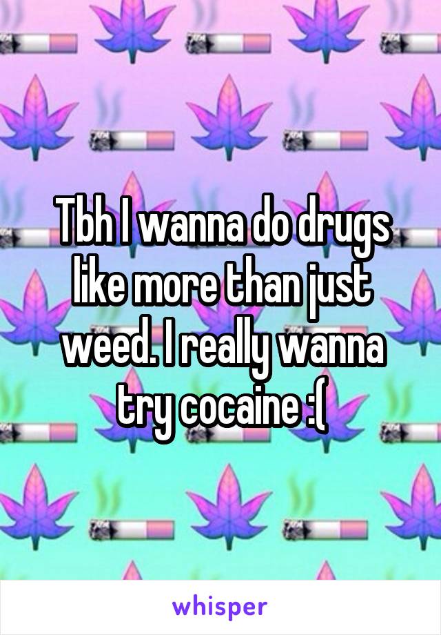 Tbh I wanna do drugs like more than just weed. I really wanna try cocaine :(