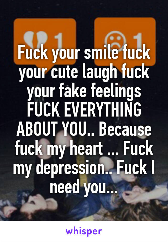 Fuck your smile fuck your cute laugh fuck your fake feelings FUCK EVERYTHING ABOUT YOU.. Because fuck my heart ... Fuck my depression.. Fuck I need you...