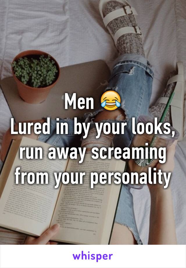 Men 😂
Lured in by your looks, run away screaming from your personality