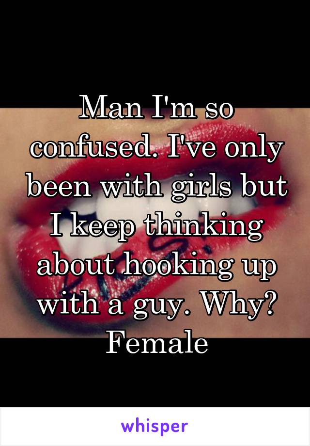 Man I'm so confused. I've only been with girls but I keep thinking about hooking up with a guy. Why?
Female