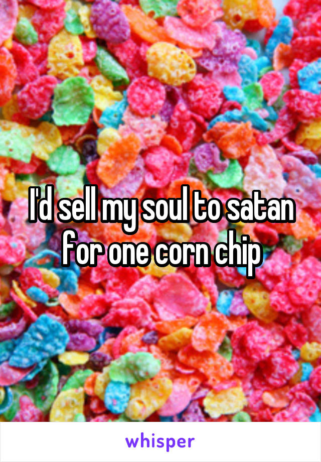 I'd sell my soul to satan for one corn chip