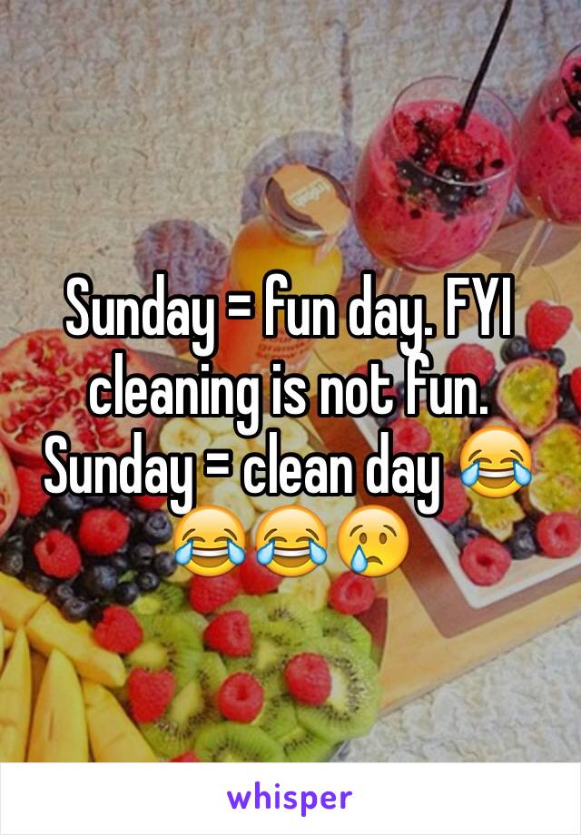 Sunday = fun day. FYI cleaning is not fun. 
Sunday = clean day 😂😂😂😢