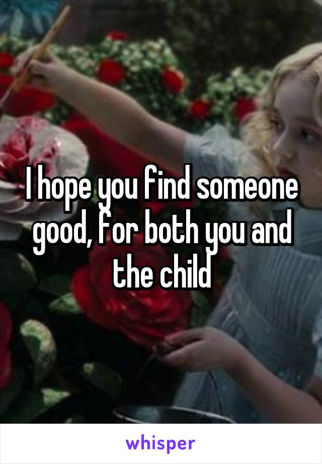 I hope you find someone good, for both you and the child