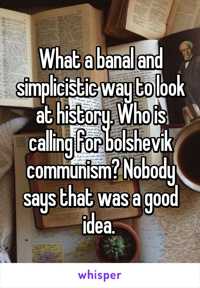 What a banal and simplicistic way to look at history. Who is calling for bolshevik communism? Nobody says that was a good idea. 