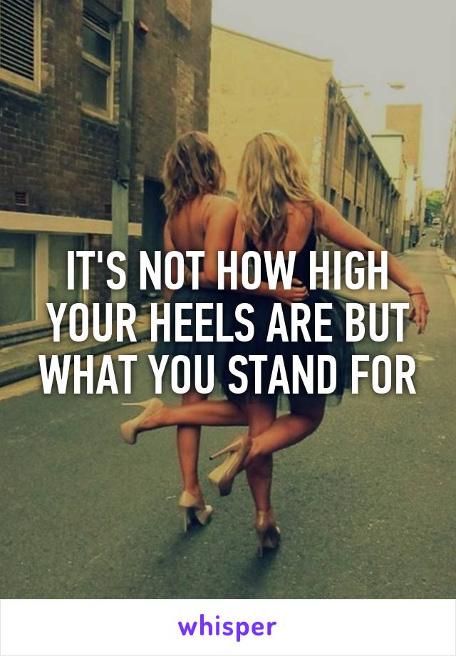 IT'S NOT HOW HIGH YOUR HEELS ARE BUT WHAT YOU STAND FOR