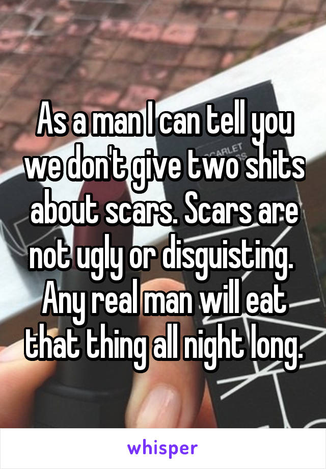 As a man I can tell you we don't give two shits about scars. Scars are not ugly or disguisting.  Any real man will eat that thing all night long.