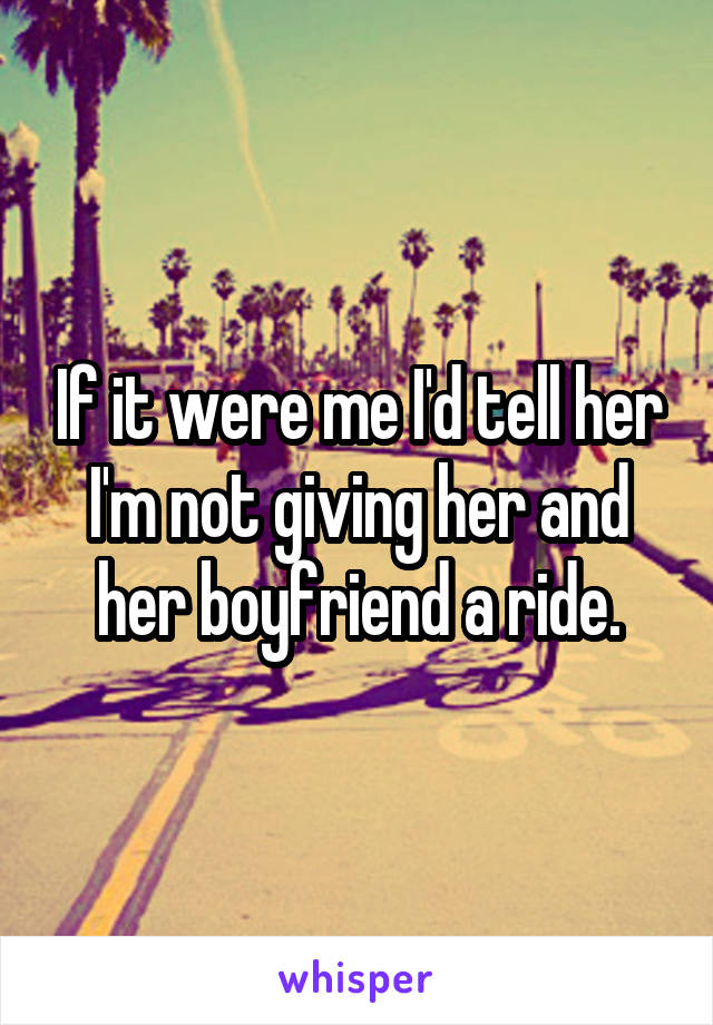 If it were me I'd tell her I'm not giving her and her boyfriend a ride.