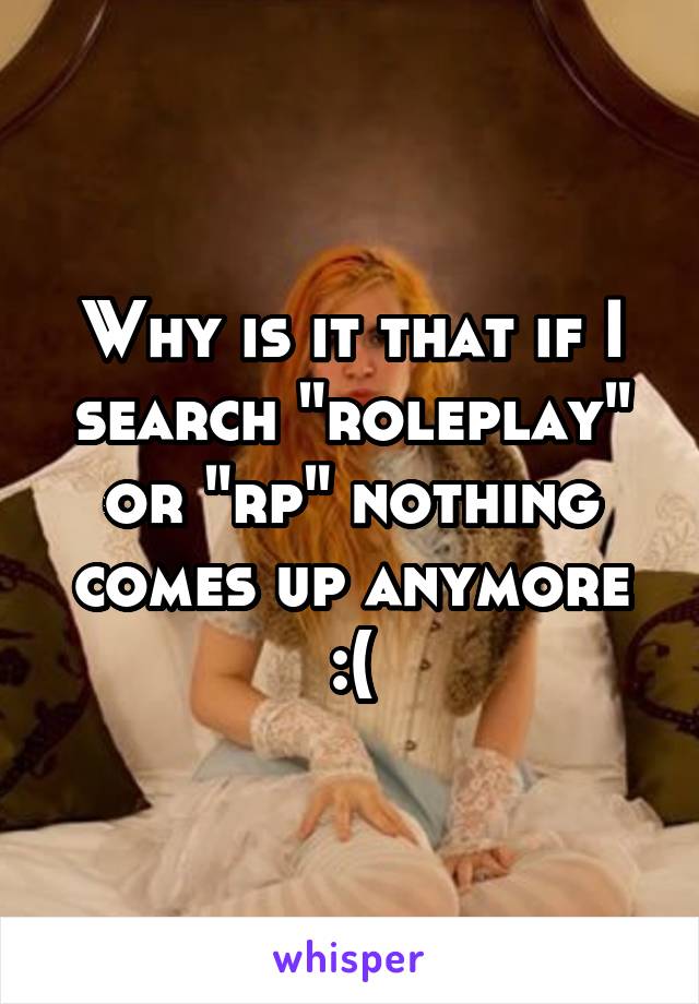 Why is it that if I search "roleplay" or "rp" nothing comes up anymore :(