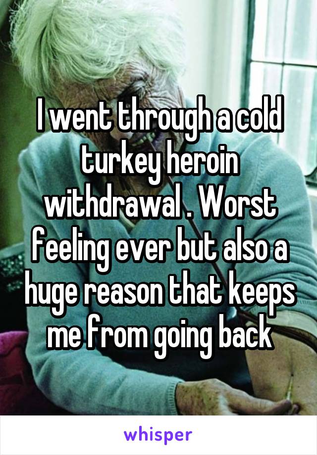 I went through a cold turkey heroin withdrawal . Worst feeling ever but also a huge reason that keeps me from going back