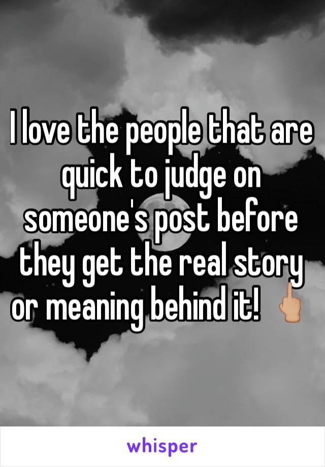 I love the people that are quick to judge on someone's post before they get the real story or meaning behind it! 🖕🏼