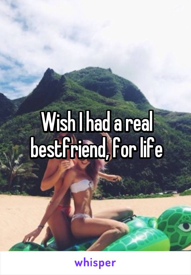 Wish I had a real bestfriend, for life