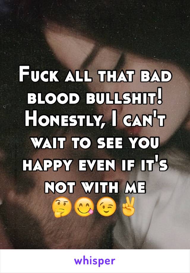 Fuck all that bad blood bullshit! Honestly, I can't wait to see you happy even if it's not with me
🤔😋😉✌️