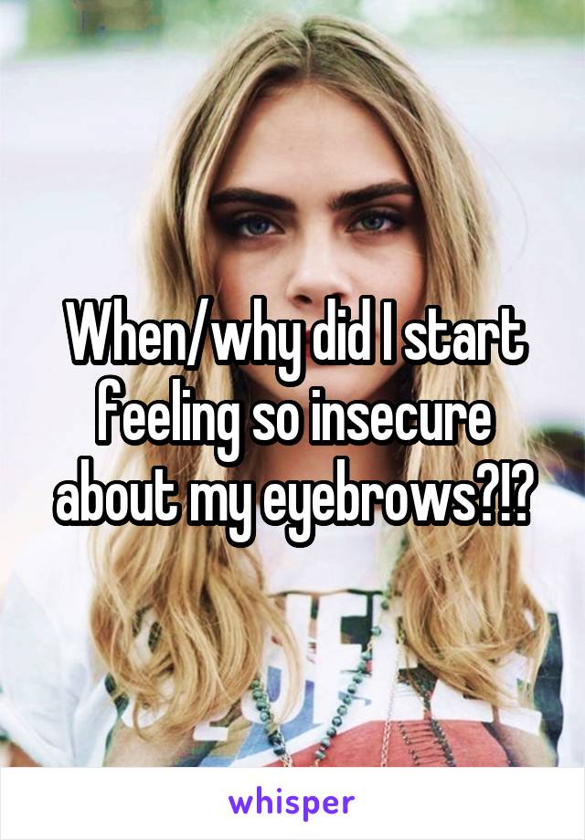 When/why did I start feeling so insecure about my eyebrows?!?