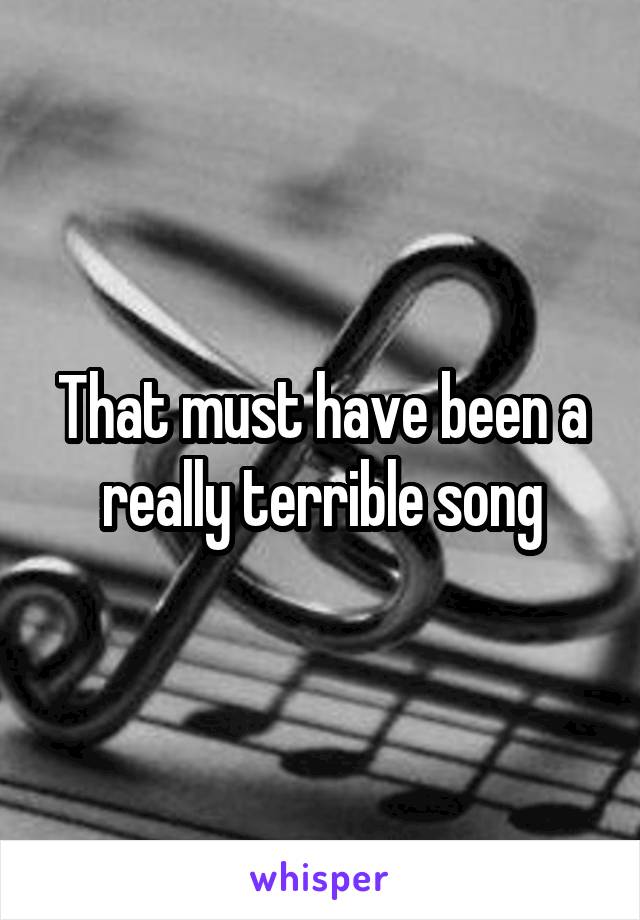 That must have been a really terrible song