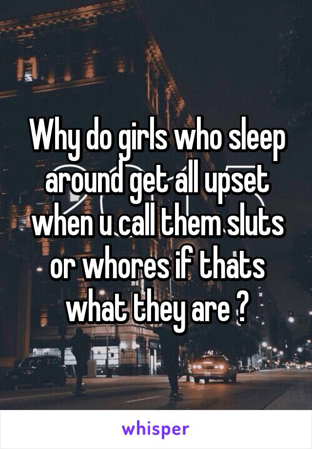 Why do girls who sleep around get all upset when u call them sluts or whores if thats what they are ?