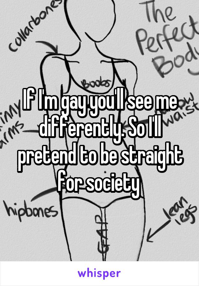 If I'm gay you'll see me differently. So I'll pretend to be straight for society 