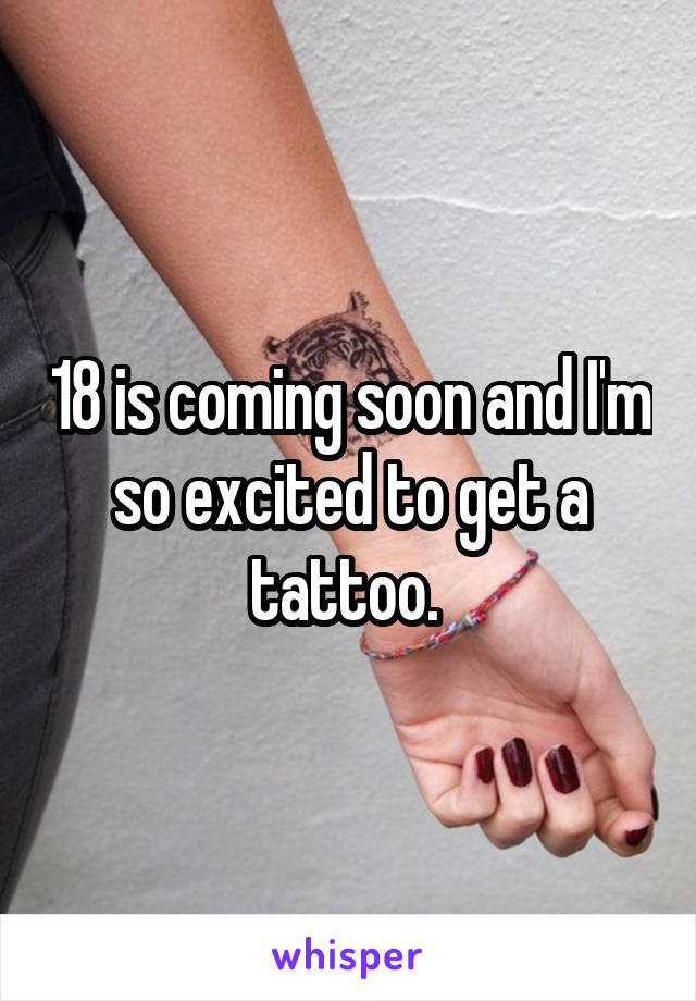 18 is coming soon and I'm so excited to get a tattoo. 