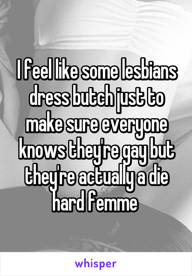 I feel like some lesbians dress butch just to make sure everyone knows they're gay but they're actually a die hard femme 