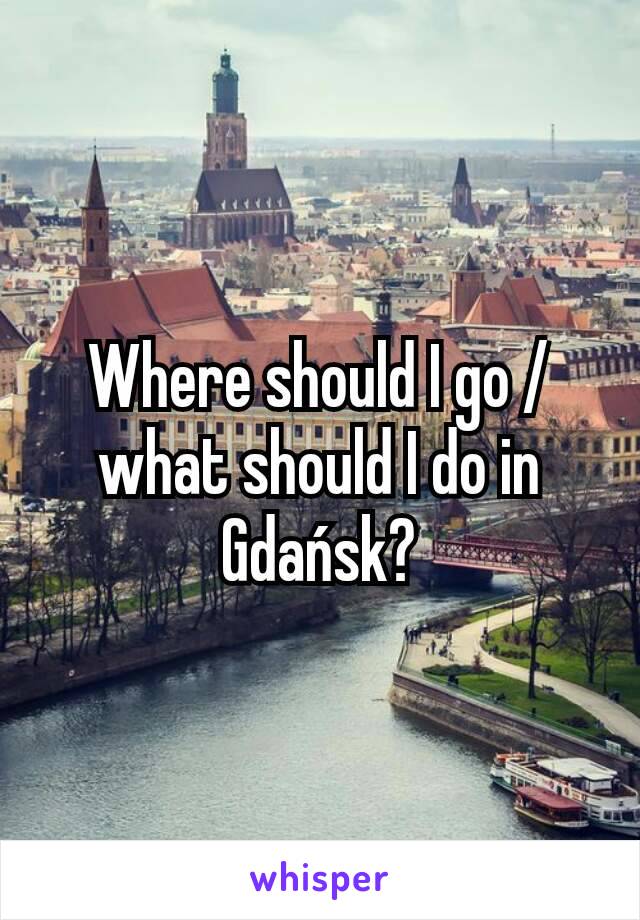 Where should I go /what should I do in Gdańsk?