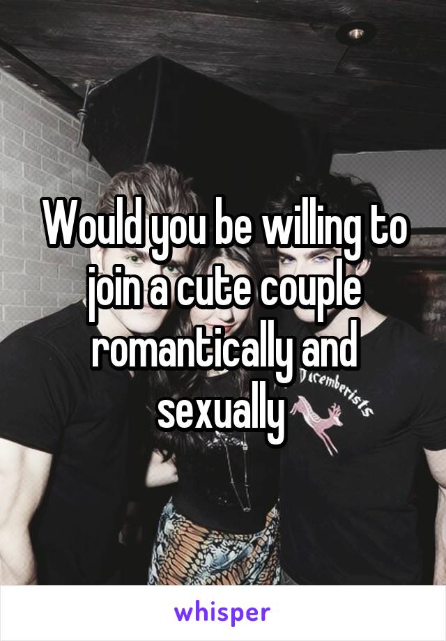 Would you be willing to join a cute couple romantically and sexually 