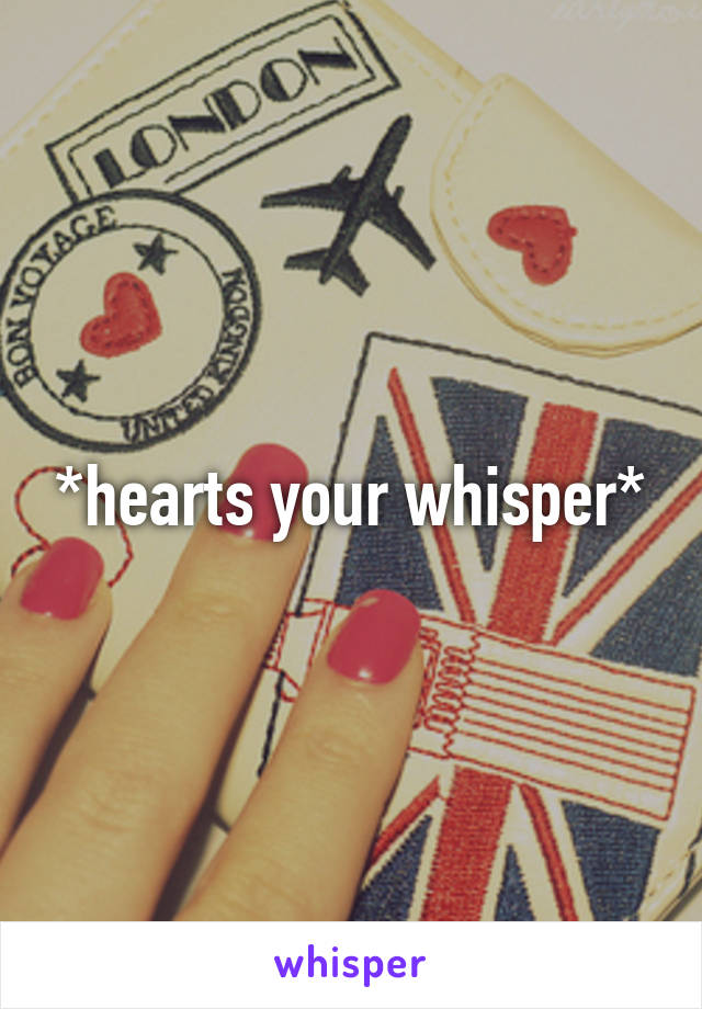 *hearts your whisper*