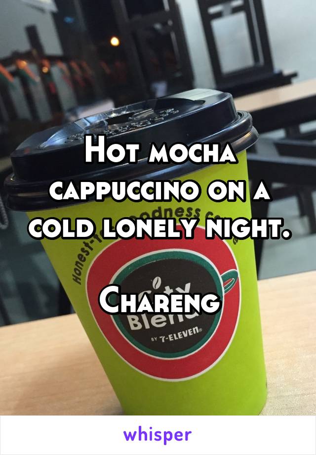 Hot mocha cappuccino on a cold lonely night.

Chareng