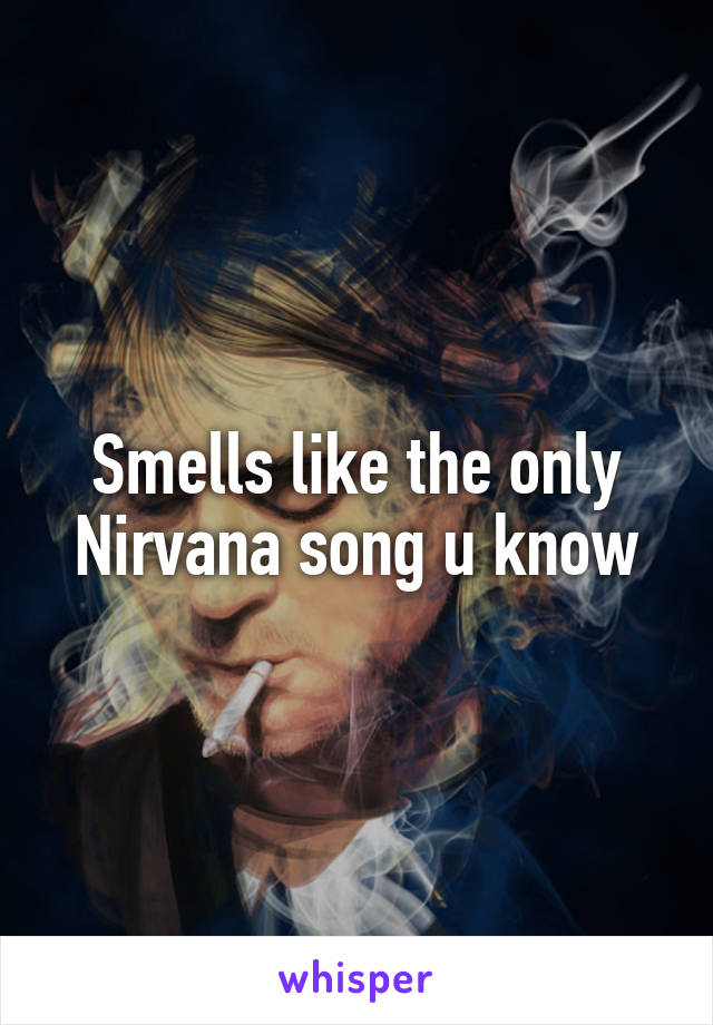 Smells like the only Nirvana song u know