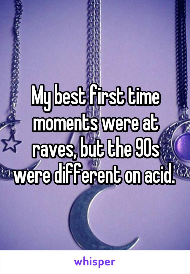 My best first time moments were at raves, but the 90s were different on acid. 