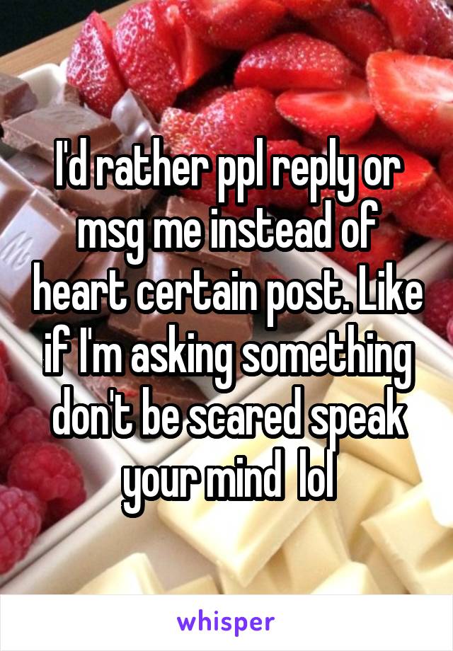 I'd rather ppl reply or msg me instead of heart certain post. Like if I'm asking something don't be scared speak your mind  lol