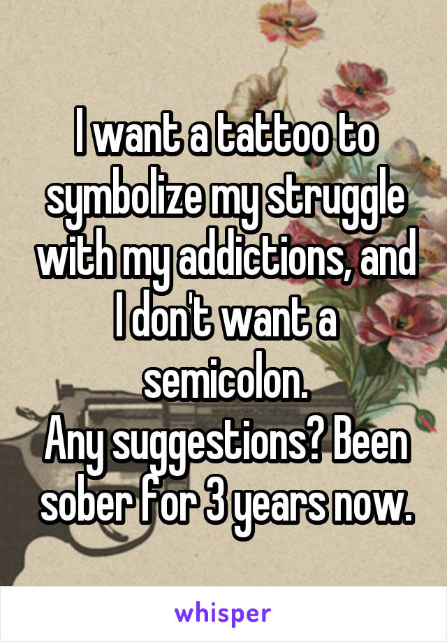 I want a tattoo to symbolize my struggle with my addictions, and I don't want a semicolon.
Any suggestions? Been sober for 3 years now.