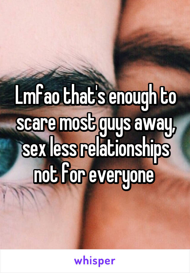 Lmfao that's enough to scare most guys away, sex less relationships not for everyone 