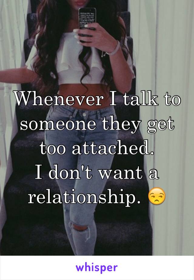 Whenever I talk to someone they get too attached.
I don't want a relationship. 😒