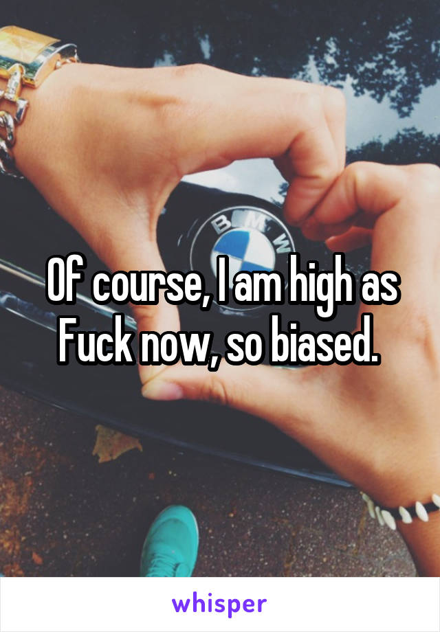 Of course, I am high as Fuck now, so biased. 