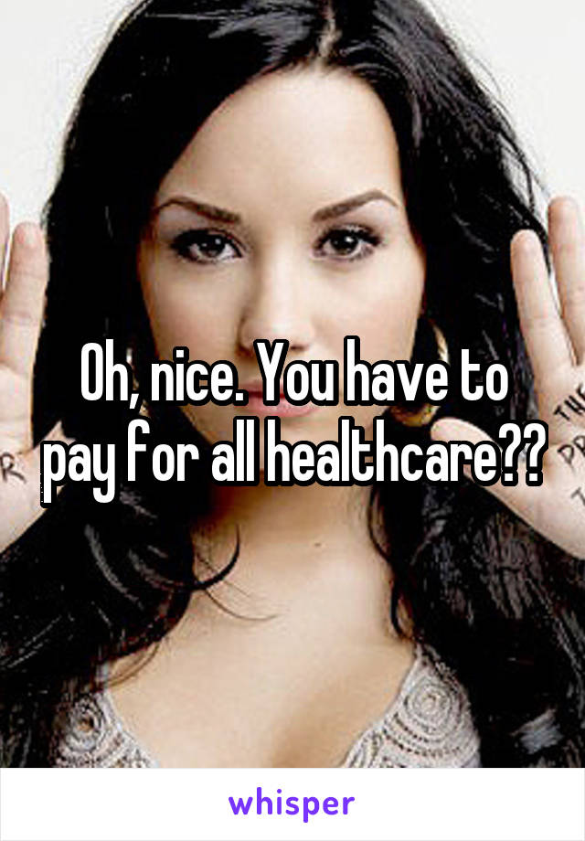 Oh, nice. You have to pay for all healthcare??