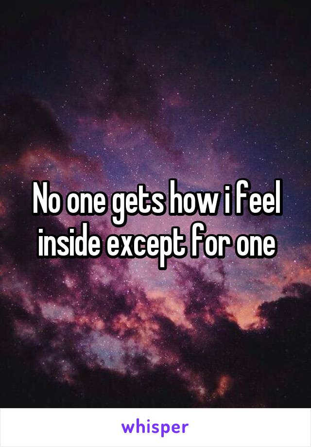 No one gets how i feel inside except for one