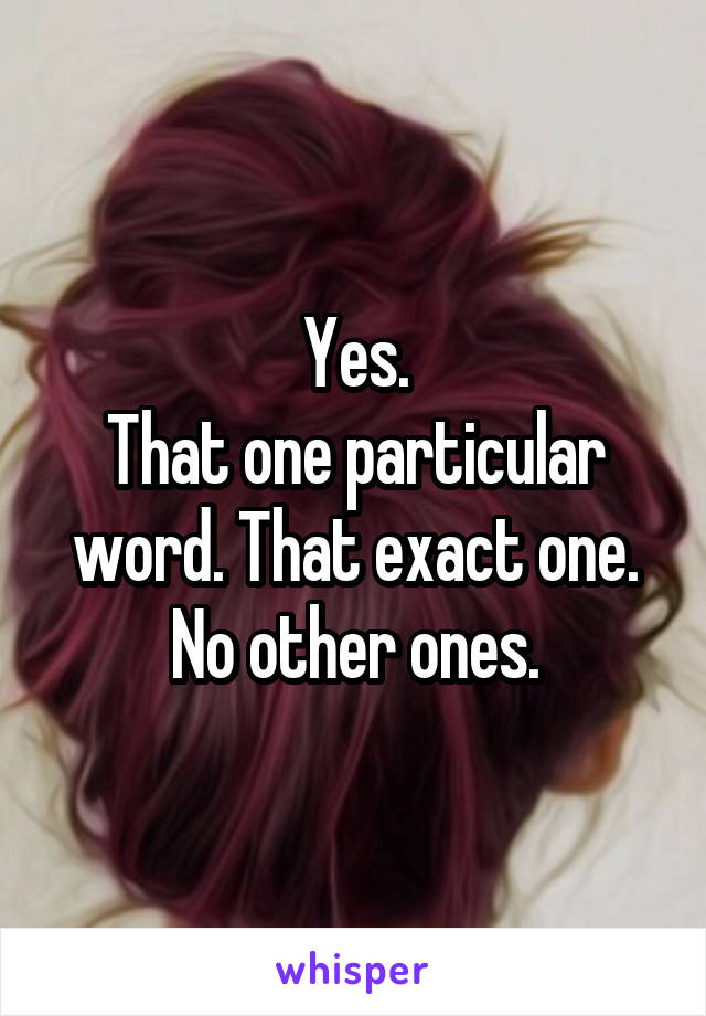 Yes.
That one particular word. That exact one. No other ones.