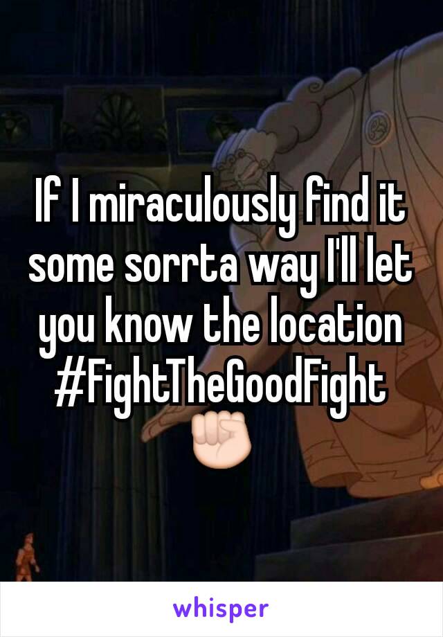 If I miraculously find it some sorrta way I'll let you know the location
#FightTheGoodFight ✊