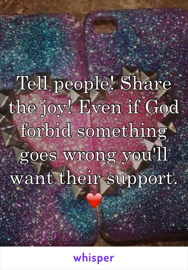 Tell people! Share the joy! Even if God forbid something goes wrong you'll want their support. ❤️