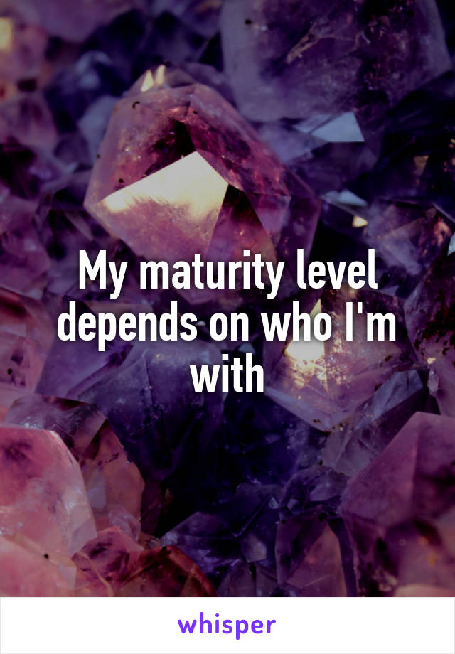 My maturity level depends on who I'm with