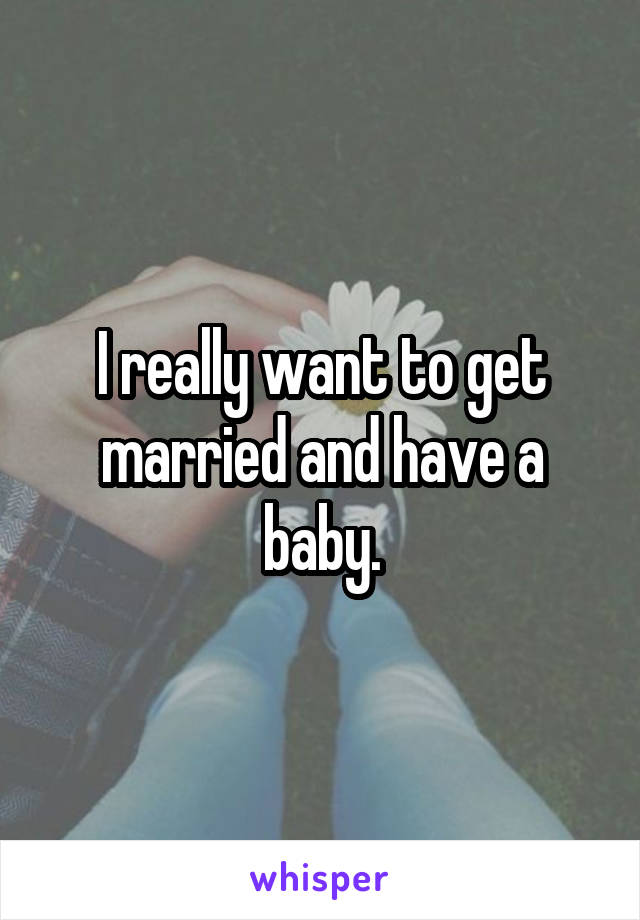 I really want to get married and have a baby.